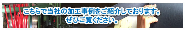 こちらで当社の加工事例をご紹介しております。ぜひご覧ください。