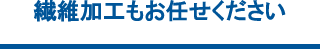 繊維加工もお任せください